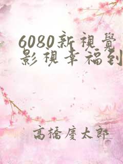 6080新视觉影视幸福到万家免费在线观看
