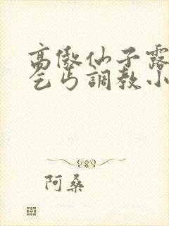 高傲仙子露出被乞丐调教小说