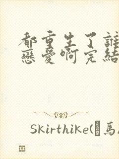 都重生了谁还谈恋爱啊完结