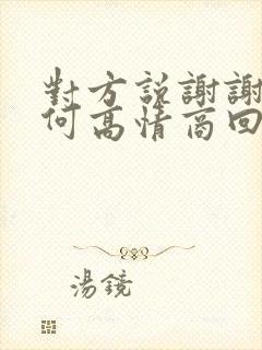 对方说谢谢你如何高情商回复