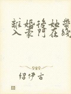 离婚后她带崽嫁入豪门在线短剧免费看