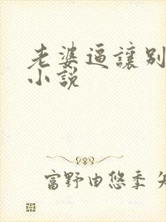 老婆逼让别人操小说