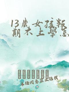 13岁女孩叛逆期不上学怎么办