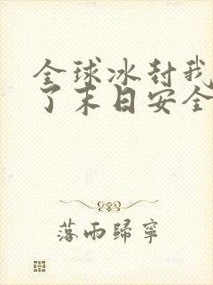 全球冰封我打造了末日安全屋最新篇章