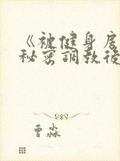 《被健身房教练秘密调教后(糙汉高h)》