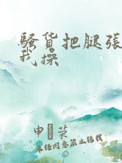 骚货把腿张开让我操