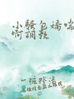 小骚包娇喘h嗯啊调教