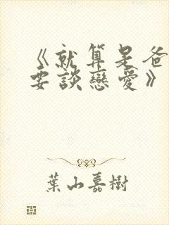 《就算是爸爸也要谈恋爱》小说