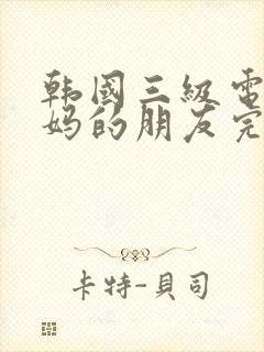 韩国三级电影妈妈的朋友完整版