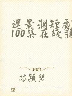 迟景渊短剧全部100集在线观看