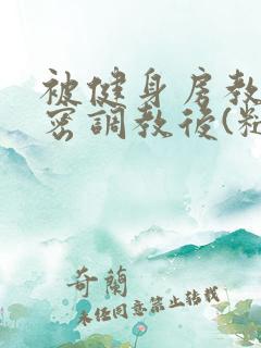 被健身房教练秘密调教后(糙汉 高h