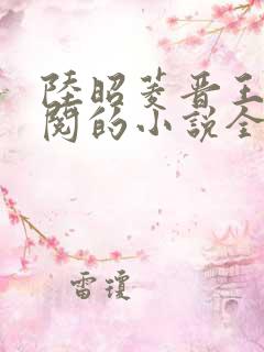 陆昭菱晋王周时阅的小说全文免费阅读