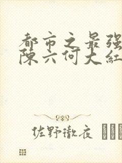 都市之最强狂兵陈六何大红大紫