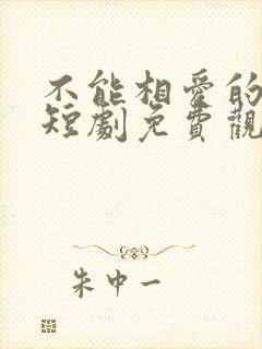 不能相爱的我们短剧免费观看全集