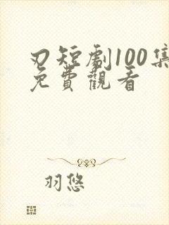 刃短剧100集免费观看