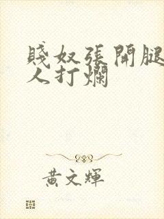 贱奴张开腿给主人打烂