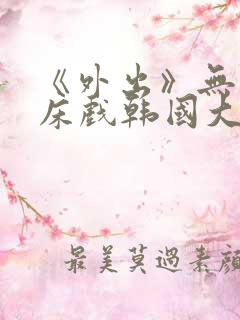 《外出》无删减床戏韩国大尺度电影