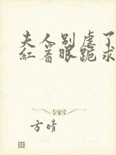 夫人别虐了傅总红着眼跪求原谅短剧