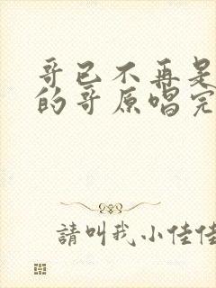 哥已不再是当年的哥原唱完整版