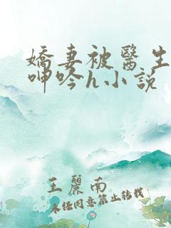 娇妻被医生玩得呻吟h小说