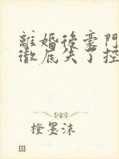 离婚后豪门前夫彻底失了控好看么