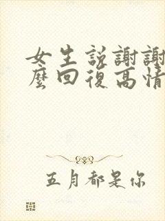 女生说谢谢你怎么回复高情商怎么回答