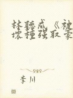 林听成《被顶级坏种强取豪夺了》