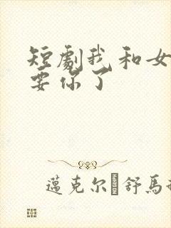 短剧我和女儿不要你了