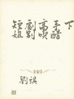 短剧高手下山师姐别吃醋