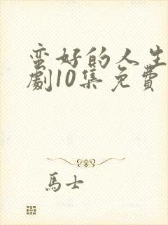 蛮好的人生电视剧10集免费观看