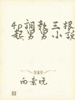 4p调教三根一起男男小说