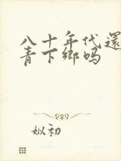 八十年代还有知青下乡吗