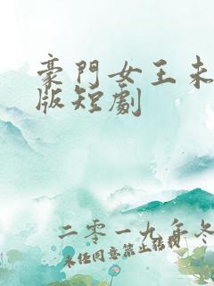 豪门女王未删减版短剧