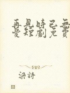 再见时已无恨无爱短剧免费观看