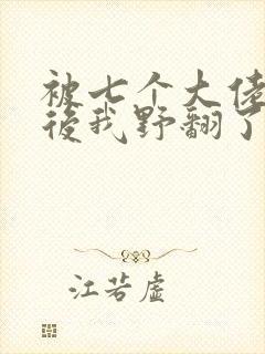 被七个大佬团宠后我野翻了丨