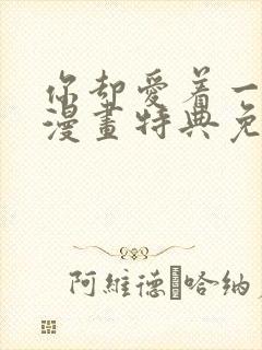 你却爱着一个他漫画特典免费观看