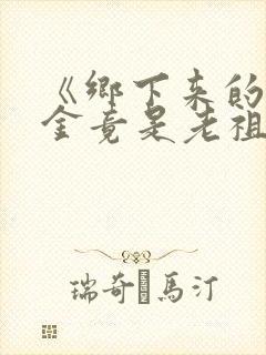 《乡下来的真千金竟是老祖宗2》短剧