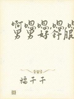 啊嗯嗯,嗯,嗯男男好舒服