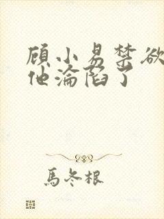 顾小易禁欲大佬他沦陷了