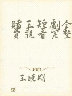 赌王短剧全集免费观看完整版