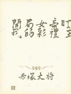 开局女帝盯上了我的彩礼 主演