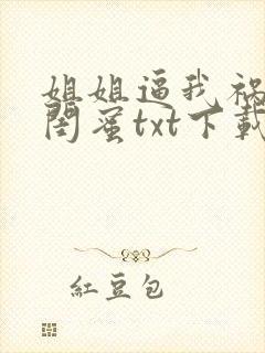 姐姐逼我祸害她闺蜜txt下载