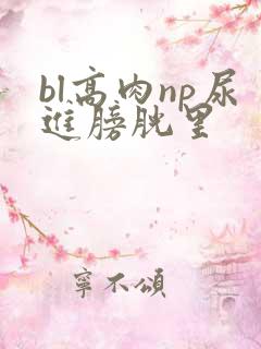 bl高肉np尿进膀胱里