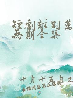 短剧离别万里遥无期全集