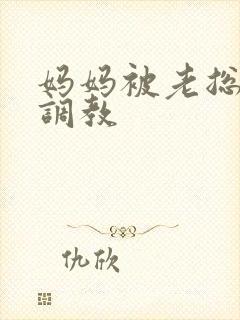 妈妈被老总秘密调教