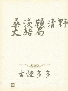 桑浅顾清野小说大结局