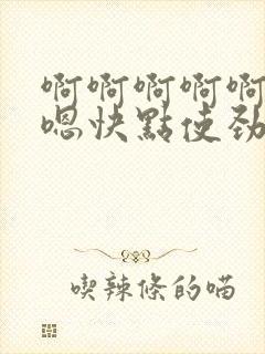 啊啊啊啊啊嗯嗯嗯快点使劲