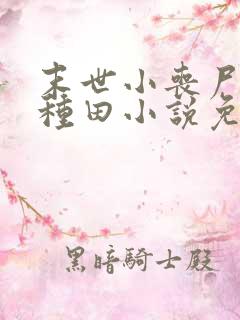 末世小丧尸爱玩种田小说免费阅读