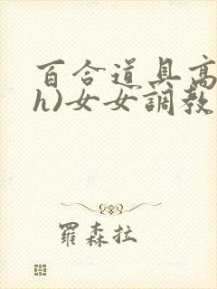 百合道具高潮(h)女女调教小说