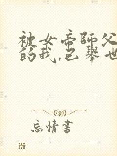 被女帝师父嫌弃的我,已举世无敌听网站